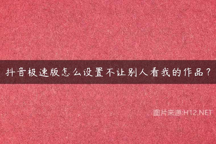 抖音极速版怎么设置不让别人看我的作品？
