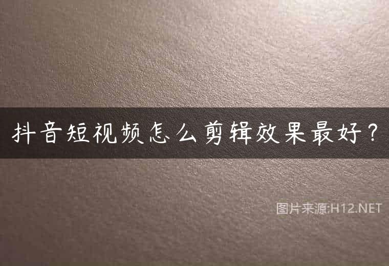 抖音短视频怎么剪辑效果最好？