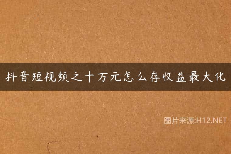 抖音短视频之十万元怎么存收益最大化
