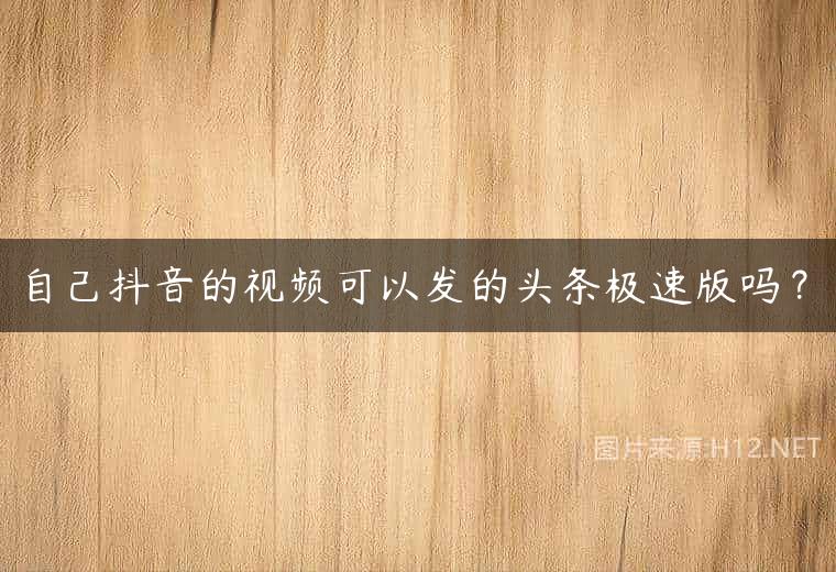 自己抖音的视频可以发的头条极速版吗？