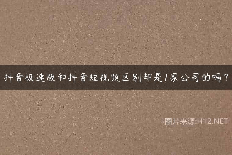 抖音极速版和抖音短视频区别却是1家公司的吗？