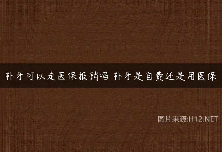补牙可以走医保报销吗 补牙是自费还是用医保