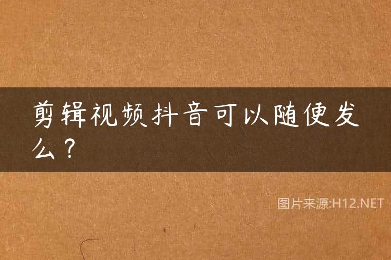 剪辑视频抖音可以随便发么？