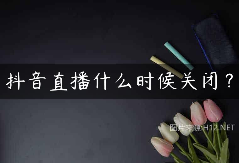抖音直播什么时候关闭？
