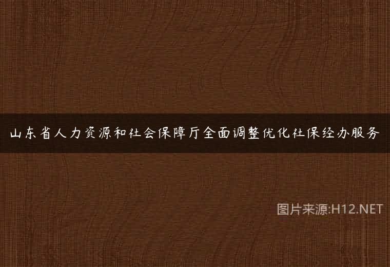 山东省人力资源和社会保障厅全面调整优化社保经办服务