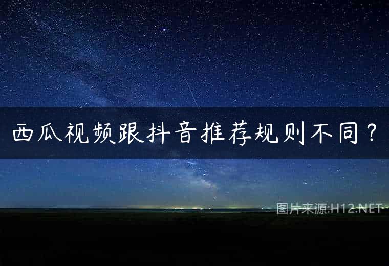 西瓜视频跟抖音推荐规则不同？