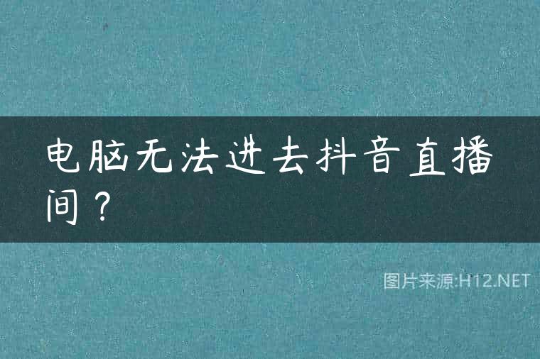 电脑无法进去抖音直播间？