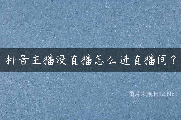抖音主播没直播怎么进直播间？