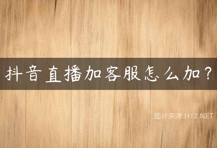 抖音直播加客服怎么加？