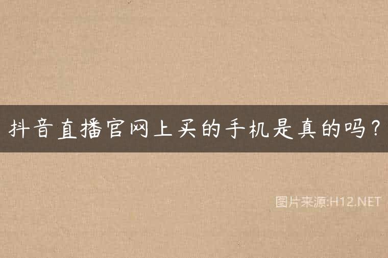 抖音直播官网上买的手机是真的吗？