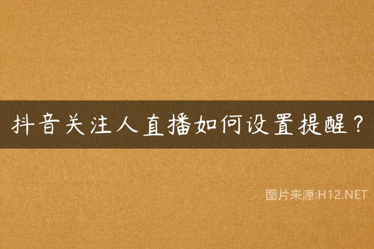 抖音关注人直播如何设置提醒？