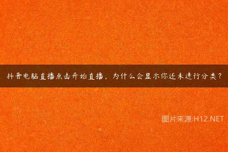 抖音电脑直播点击开始直播，为什么会显示你还未进行分类？
