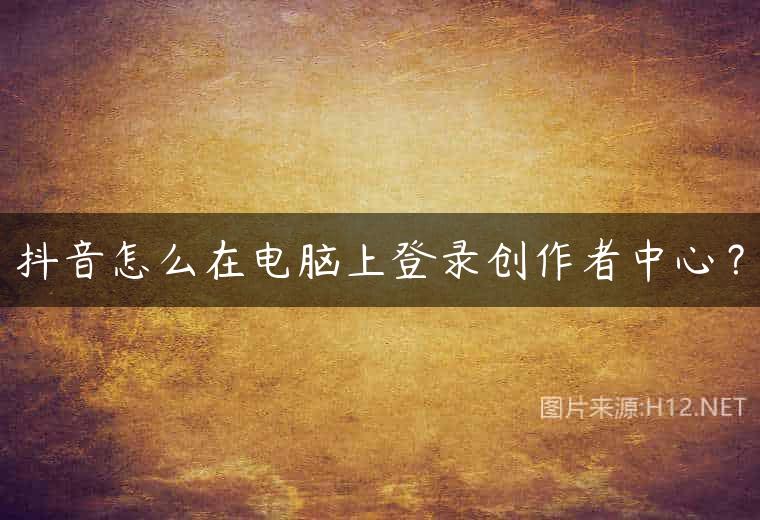 抖音怎么在电脑上登录创作者中心？