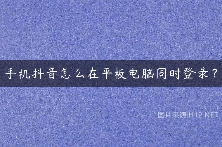 手机抖音怎么在平板电脑同时登录？