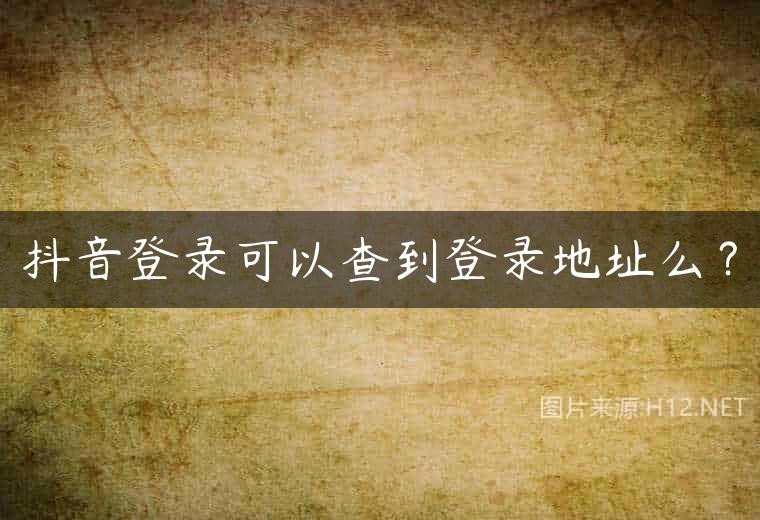 抖音登录可以查到登录地址么？