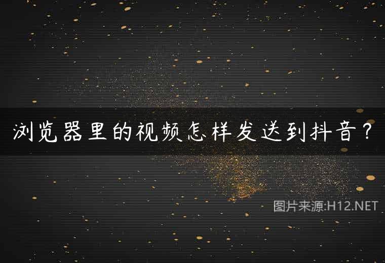 浏览器里的视频怎样发送到抖音？