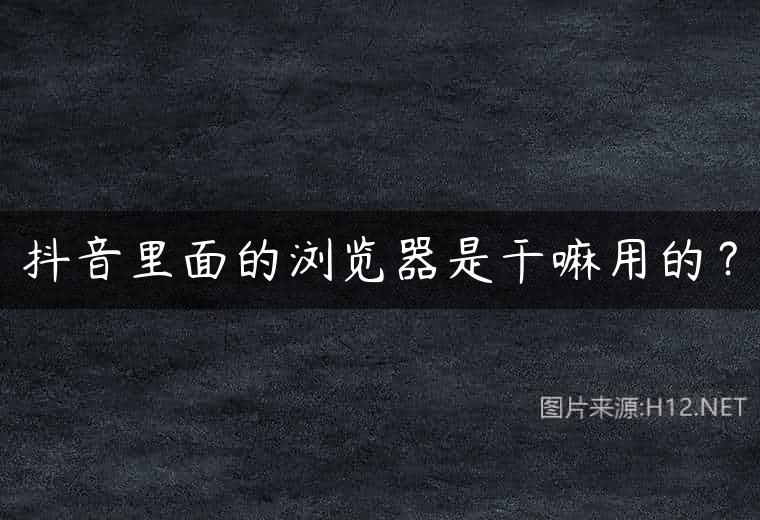 抖音里面的浏览器是干嘛用的？