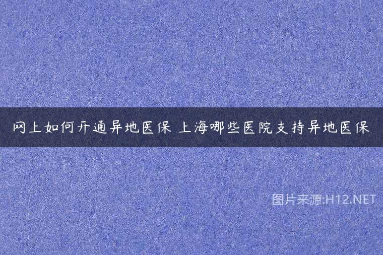 网上如何开通异地医保 上海哪些医院支持异地医保
