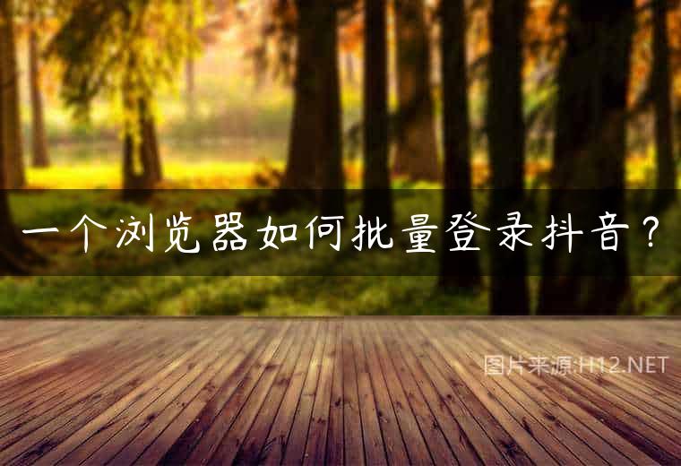 一个浏览器如何批量登录抖音？
