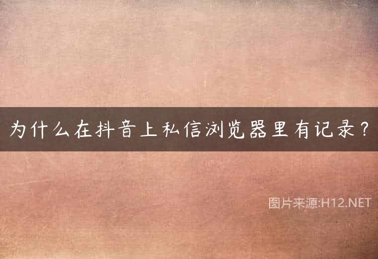 为什么在抖音上私信浏览器里有记录？