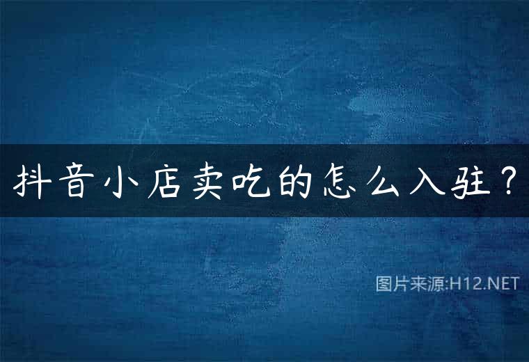 抖音小店卖吃的怎么入驻？