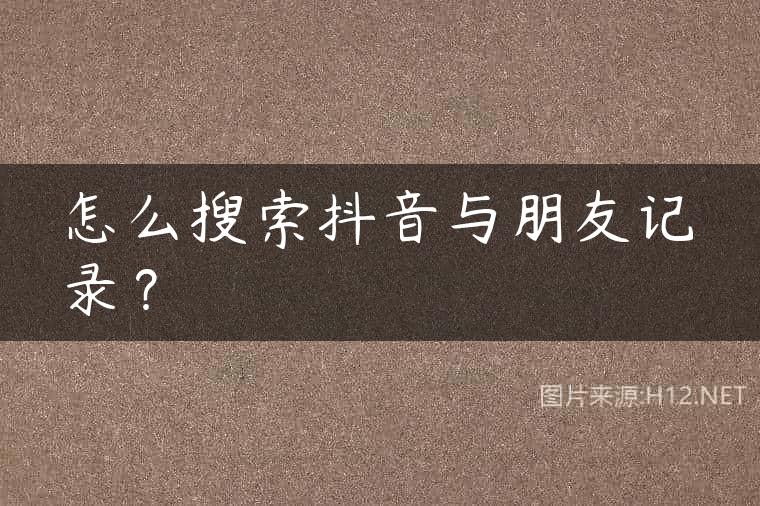 怎么搜索抖音与朋友记录？