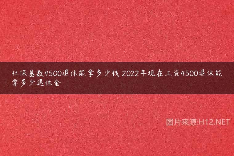 社保基数4500退休能拿多少钱 2022年现在工资4500退休能拿多少退休金