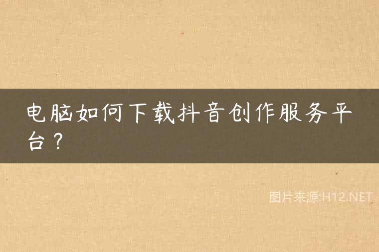 电脑如何下载抖音创作服务平台？