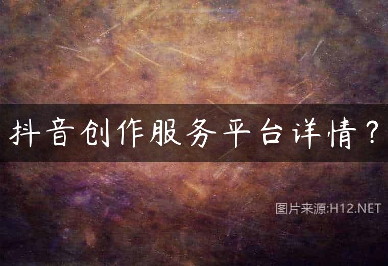 抖音创作服务平台详情？