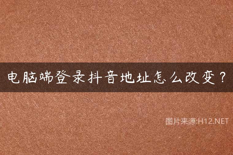 电脑端登录抖音地址怎么改变？