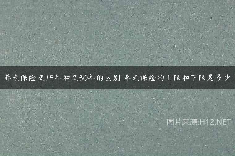 养老保险交15年和交30年的区别 养老保险的上限和下限是多少