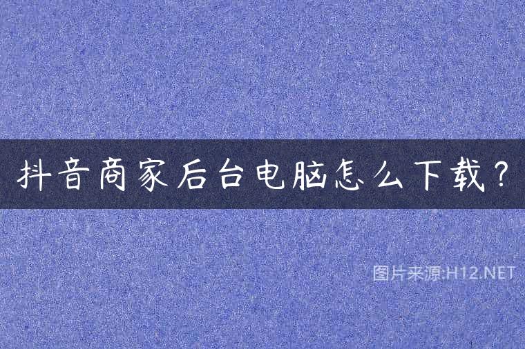 抖音商家后台电脑怎么下载？