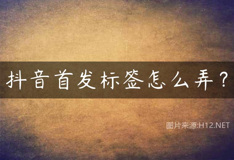 抖音首发标签怎么弄？