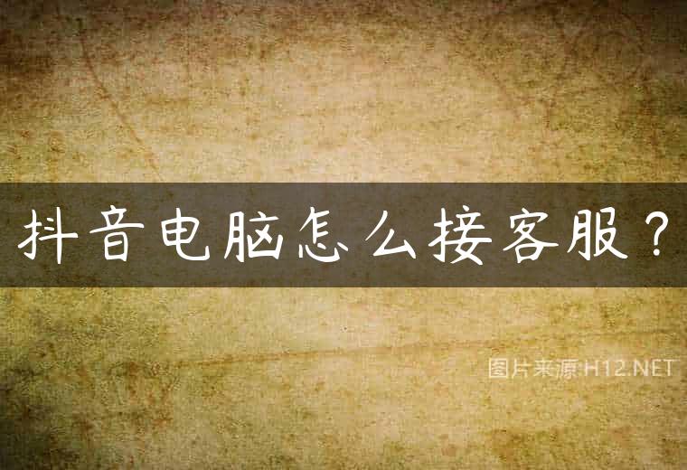 抖音电脑怎么接客服？