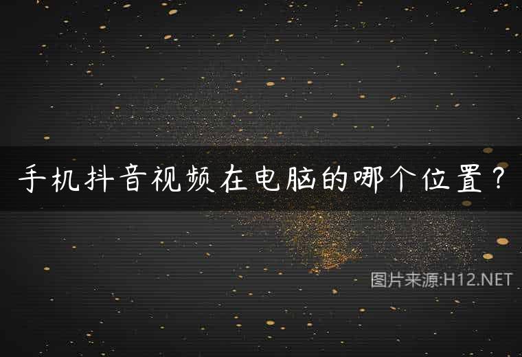手机抖音视频在电脑的哪个位置？
