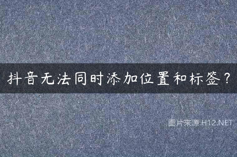 抖音无法同时添加位置和标签？