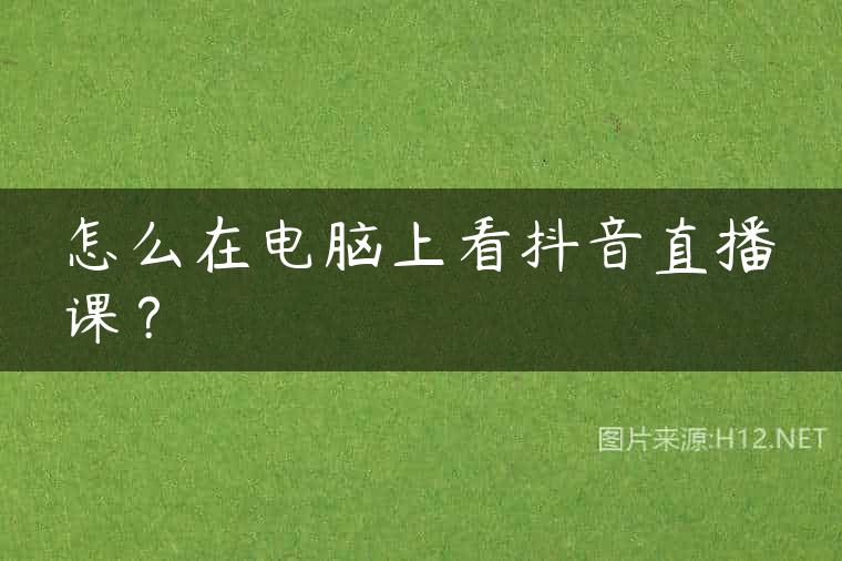 怎么在电脑上看抖音直播课？
