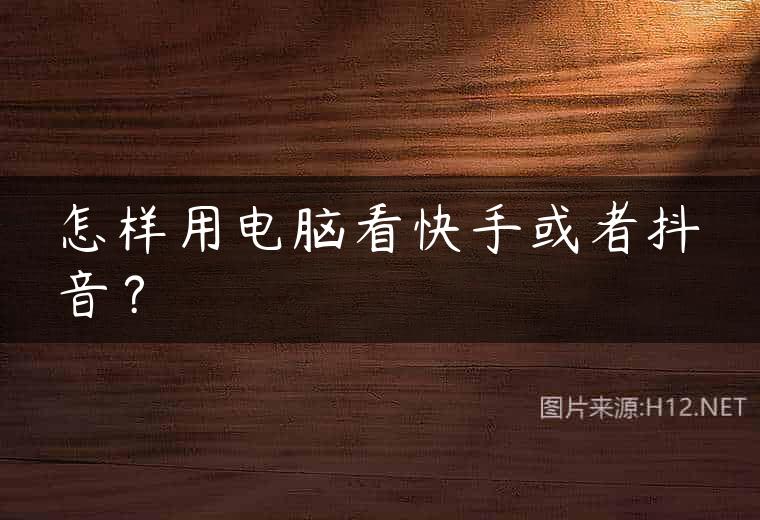 怎样用电脑看快手或者抖音？