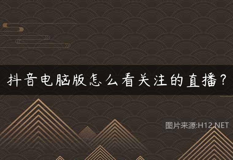 抖音电脑版怎么看关注的直播？
