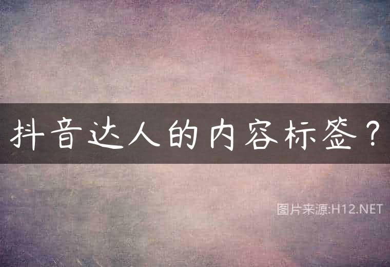 抖音达人的内容标签？