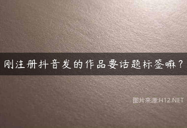 刚注册抖音发的作品要话题标签嘛？