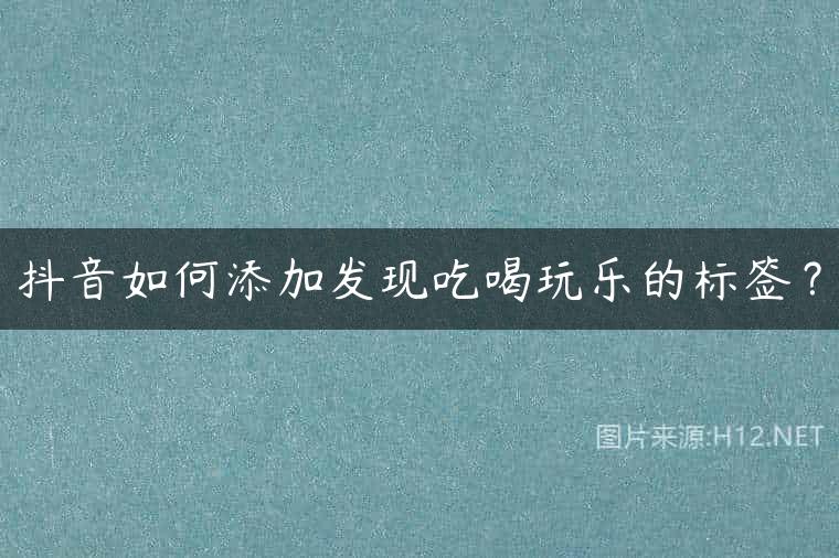 抖音如何添加发现吃喝玩乐的标签？