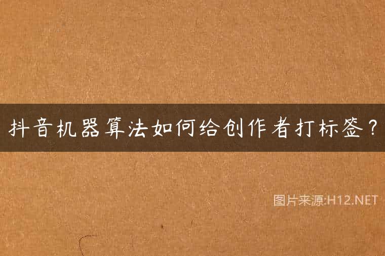 抖音机器算法如何给创作者打标签？