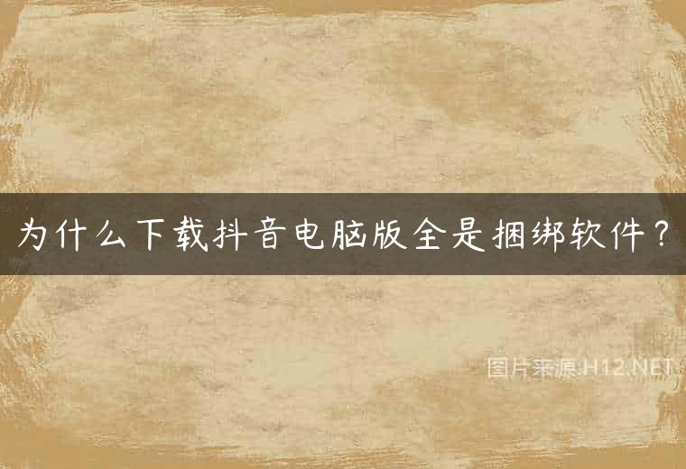 为什么下载抖音电脑版全是捆绑软件？