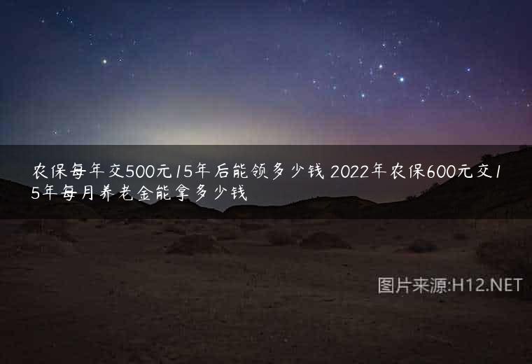 农保每年交500元15年后能领多少钱 2022年农保600元交15年每月养老金能拿多少钱