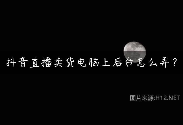 抖音直播卖货电脑上后台怎么弄？