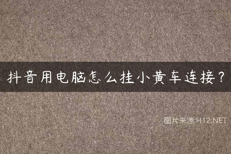 抖音用电脑怎么挂小黄车连接？