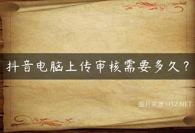 抖音电脑上传审核需要多久？