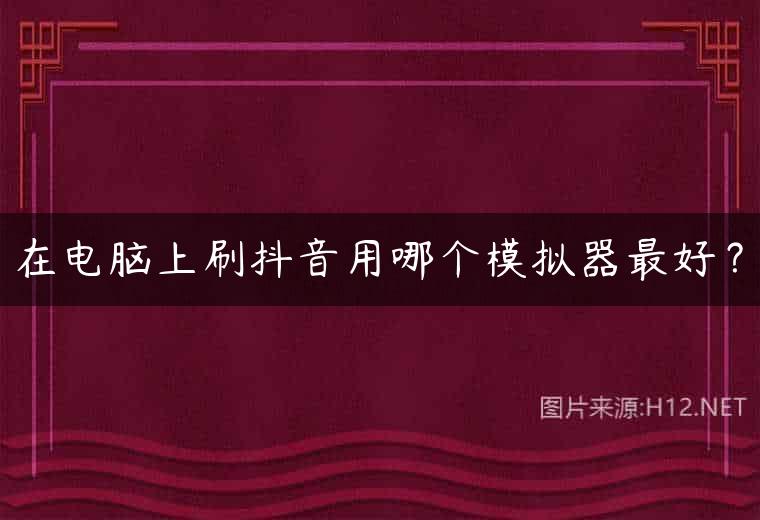 在电脑上刷抖音用哪个模拟器最好？