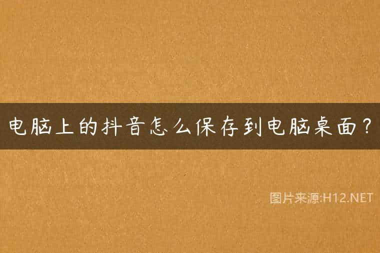 电脑上的抖音怎么保存到电脑桌面？
